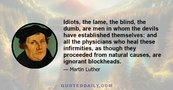 Idiots, the lame, the blind, the dumb, are men in whom the devils have established themselves: and all the physicians who heal these infirmities, as though they proceeded from natural causes, are ignorant blockheads.