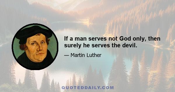 If a man serves not God only, then surely he serves the devil.