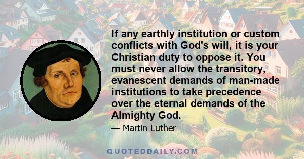 If any earthly institution or custom conflicts with God's will, it is your Christian duty to oppose it. You must never allow the transitory, evanescent demands of man-made institutions to take precedence over the