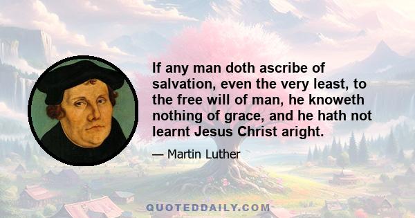 If any man doth ascribe of salvation, even the very least, to the free will of man, he knoweth nothing of grace, and he hath not learnt Jesus Christ aright.