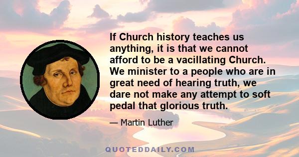 If Church history teaches us anything, it is that we cannot afford to be a vacillating Church. We minister to a people who are in great need of hearing truth, we dare not make any attempt to soft pedal that glorious