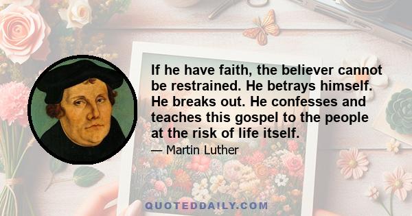 If he have faith, the believer cannot be restrained. He betrays himself. He breaks out. He confesses and teaches this gospel to the people at the risk of life itself.