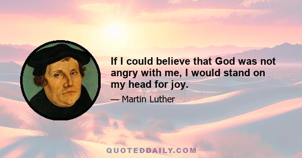 If I could believe that God was not angry with me, I would stand on my head for joy.