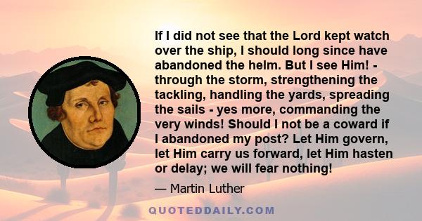 If I did not see that the Lord kept watch over the ship, I should long since have abandoned the helm. But I see Him! - through the storm, strengthening the tackling, handling the yards, spreading the sails - yes more,