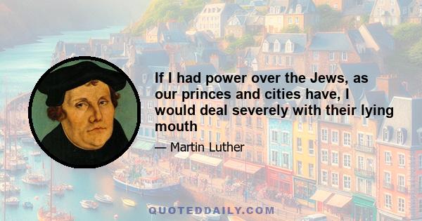 If I had power over the Jews, as our princes and cities have, I would deal severely with their lying mouth