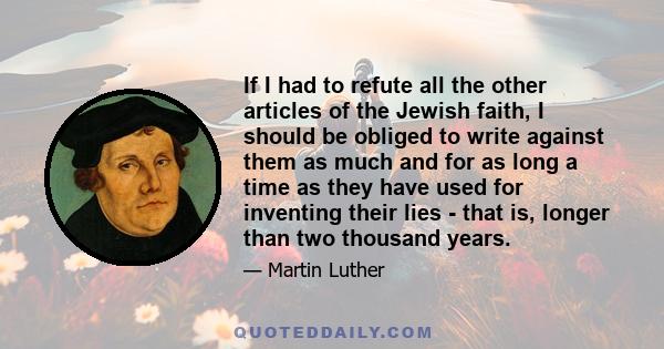 If I had to refute all the other articles of the Jewish faith, I should be obliged to write against them as much and for as long a time as they have used for inventing their lies - that is, longer than two thousand