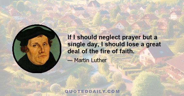 If I should neglect prayer but a single day, I should lose a great deal of the fire of faith.