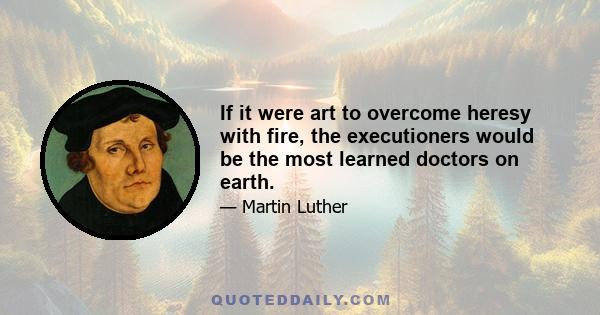 If it were art to overcome heresy with fire, the executioners would be the most learned doctors on earth.