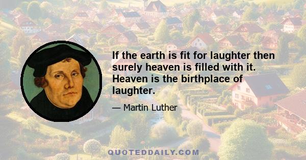 If the earth is fit for laughter then surely heaven is filled with it. Heaven is the birthplace of laughter.