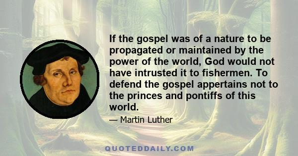 If the gospel was of a nature to be propagated or maintained by the power of the world, God would not have intrusted it to fishermen. To defend the gospel appertains not to the princes and pontiffs of this world.