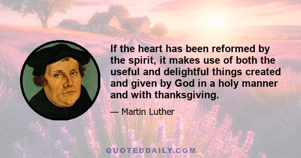 If the heart has been reformed by the spirit, it makes use of both the useful and delightful things created and given by God in a holy manner and with thanksgiving.