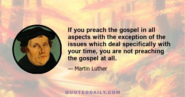 If you preach the gospel in all aspects with the exception of the issues which deal specifically with your time, you are not preaching the gospel at all.