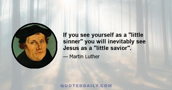 If you see yourself as a little sinner you will inevitably see Jesus as a little savior.