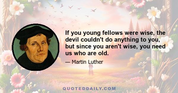 If you young fellows were wise, the devil couldn't do anything to you, but since you aren't wise, you need us who are old.