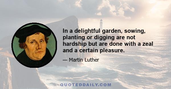 In a delightful garden, sowing, planting or digging are not hardship but are done with a zeal and a certain pleasure.