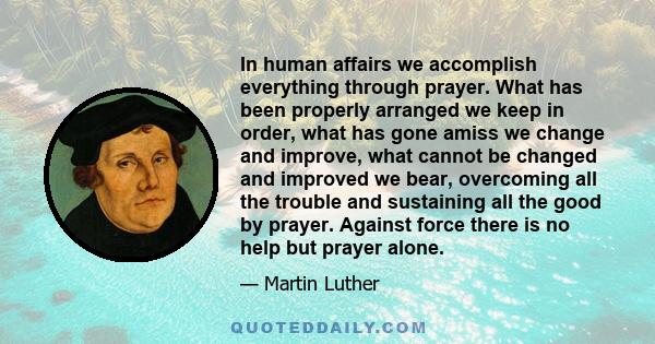 In human affairs we accomplish everything through prayer. What has been properly arranged we keep in order, what has gone amiss we change and improve, what cannot be changed and improved we bear, overcoming all the