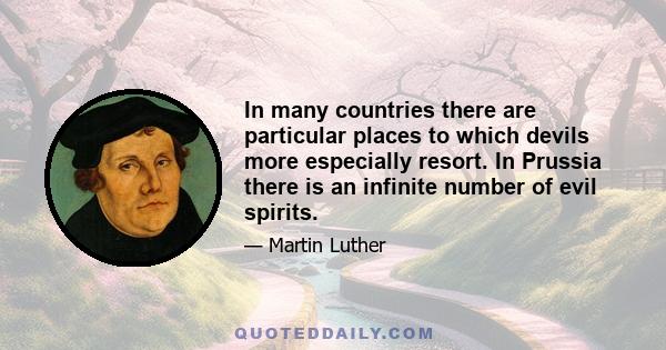 In many countries there are particular places to which devils more especially resort. In Prussia there is an infinite number of evil spirits.