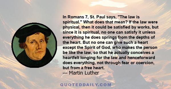 In Romans 7, St. Paul says, The law is spiritual. What does that mean? If the law were physical, then it could be satisfied by works, but since it is spiritual, no one can satisfy it unless everything he does springs