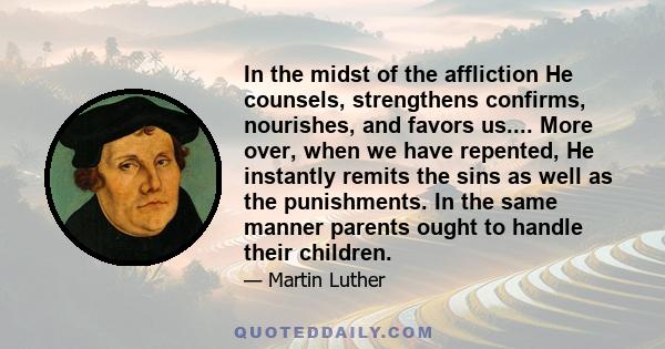 In the midst of the affliction He counsels, strengthens confirms, nourishes, and favors us.... More over, when we have repented, He instantly remits the sins as well as the punishments. In the same manner parents ought