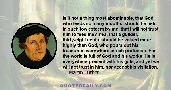 Is it not a thing most abominable, that God who feeds so many mouths, should be held in such low esteem by me, that I will not trust him to feed me? Yea, that a guilder, thirty-eight cents, should be valued more highly