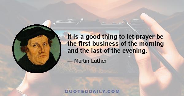 It is a good thing to let prayer be the first business of the morning and the last of the evening.