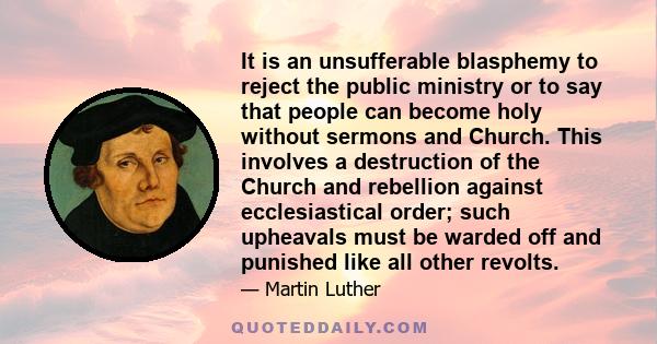 It is an unsufferable blasphemy to reject the public ministry or to say that people can become holy without sermons and Church. This involves a destruction of the Church and rebellion against ecclesiastical order; such