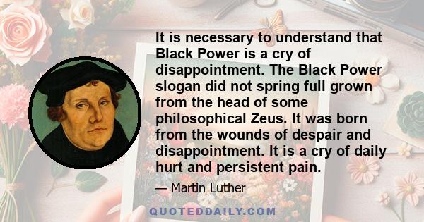 It is necessary to understand that Black Power is a cry of disappointment. The Black Power slogan did not spring full grown from the head of some philosophical Zeus. It was born from the wounds of despair and