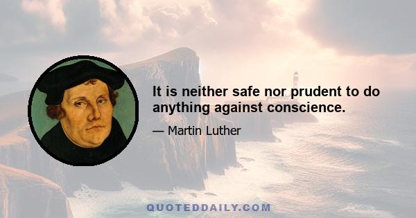 It is neither safe nor prudent to do anything against conscience.