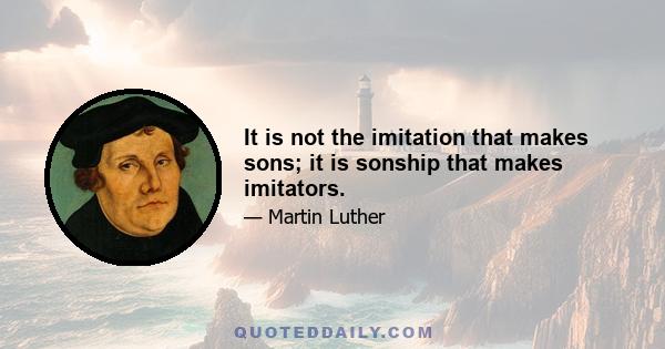 It is not the imitation that makes sons; it is sonship that makes imitators.