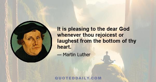 It is pleasing to the dear God whenever thou rejoicest or laughest from the bottom of thy heart.