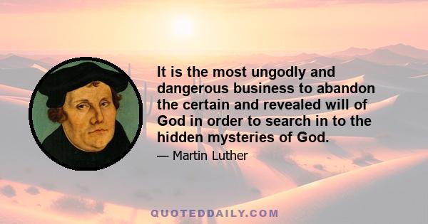 It is the most ungodly and dangerous business to abandon the certain and revealed will of God in order to search in to the hidden mysteries of God.