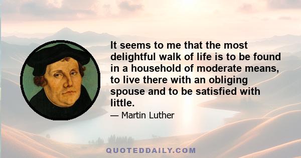 It seems to me that the most delightful walk of life is to be found in a household of moderate means, to live there with an obliging spouse and to be satisfied with little.