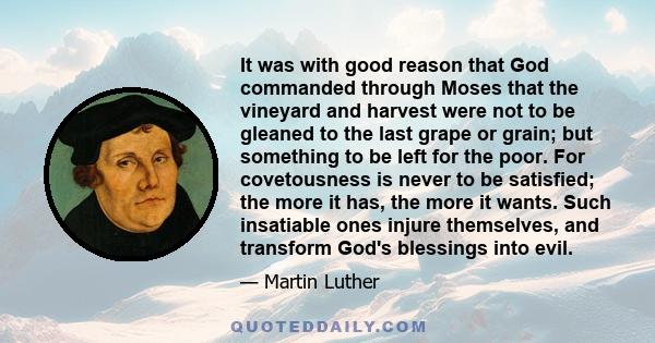 It was with good reason that God commanded through Moses that the vineyard and harvest were not to be gleaned to the last grape or grain; but something to be left for the poor. For covetousness is never to be satisfied; 