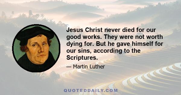 Jesus Christ never died for our good works. They were not worth dying for. But he gave himself for our sins, according to the Scriptures.