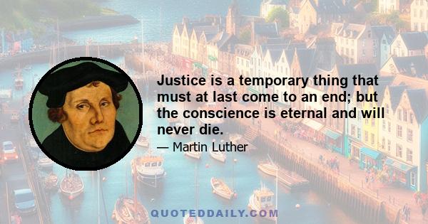 Justice is a temporary thing that must at last come to an end; but the conscience is eternal and will never die.