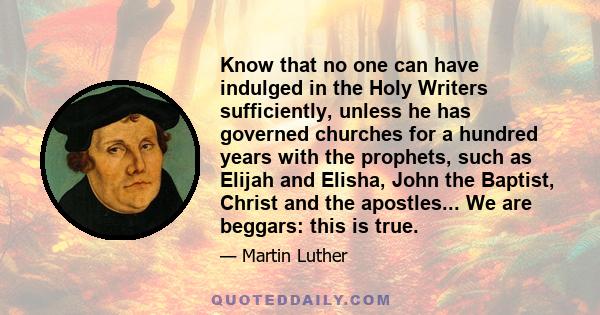 Know that no one can have indulged in the Holy Writers sufficiently, unless he has governed churches for a hundred years with the prophets, such as Elijah and Elisha, John the Baptist, Christ and the apostles... We are