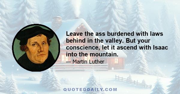 Leave the ass burdened with laws behind in the valley. But your conscience, let it ascend with Isaac into the mountain.