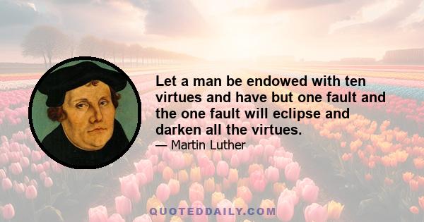 Let a man be endowed with ten virtues and have but one fault and the one fault will eclipse and darken all the virtues.