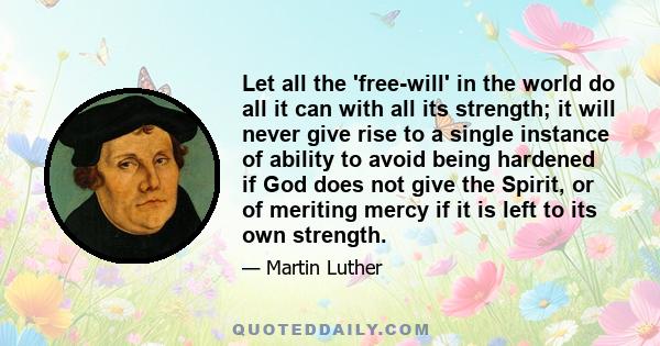 Let all the 'free-will' in the world do all it can with all its strength; it will never give rise to a single instance of ability to avoid being hardened if God does not give the Spirit, or of meriting mercy if it is