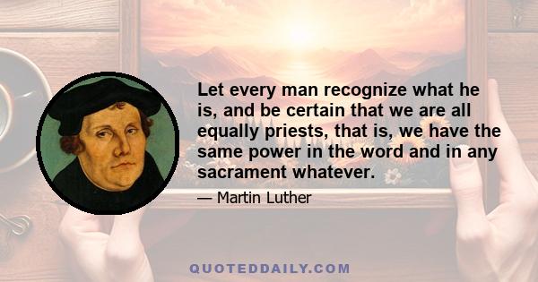 Let every man recognize what he is, and be certain that we are all equally priests, that is, we have the same power in the word and in any sacrament whatever.