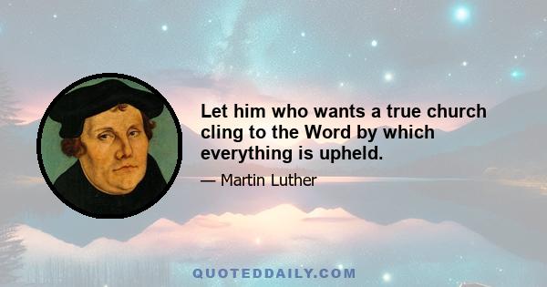 Let him who wants a true church cling to the Word by which everything is upheld.