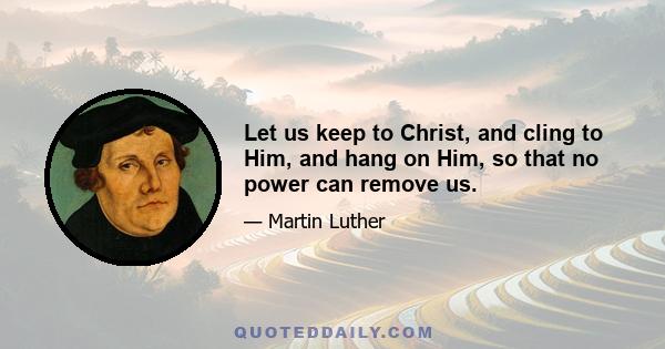 Let us keep to Christ, and cling to Him, and hang on Him, so that no power can remove us.