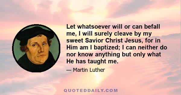 Let whatsoever will or can befall me, I will surely cleave by my sweet Savior Christ Jesus, for in Him am I baptized; I can neither do nor know anything but only what He has taught me.