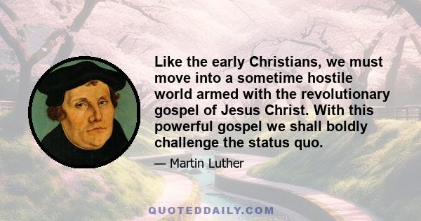 Like the early Christians, we must move into a sometime hostile world armed with the revolutionary gospel of Jesus Christ. With this powerful gospel we shall boldly challenge the status quo.