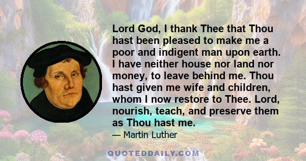 Lord God, I thank Thee that Thou hast been pleased to make me a poor and indigent man upon earth. I have neither house nor land nor money, to leave behind me. Thou hast given me wife and children, whom I now restore to