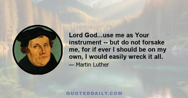 Lord God...use me as Your instrument -- but do not forsake me, for if ever I should be on my own, I would easily wreck it all.