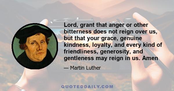 Lord, grant that anger or other bitterness does not reign over us, but that your grace, genuine kindness, loyalty, and every kind of friendliness, generosity, and gentleness may reign in us. Amen