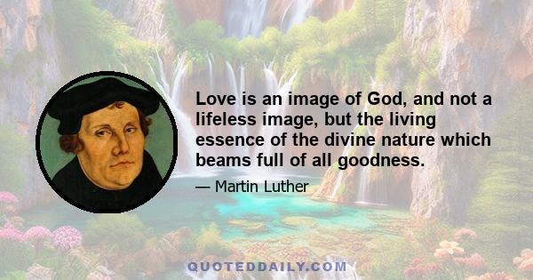 Love is an image of God, and not a lifeless image, but the living essence of the divine nature which beams full of all goodness.