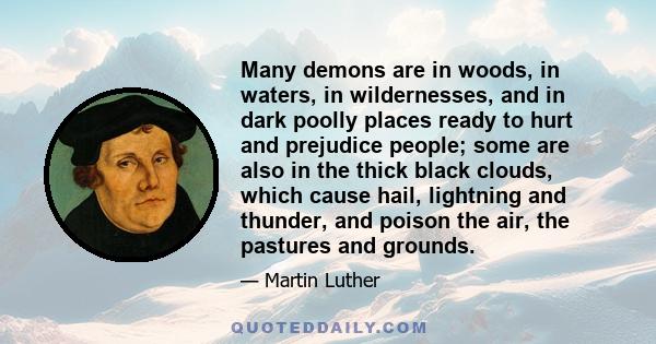 Many demons are in woods, in waters, in wildernesses, and in dark poolly places ready to hurt and prejudice people; some are also in the thick black clouds, which cause hail, lightning and thunder, and poison the air,