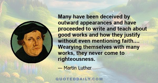 Many have been deceived by outward appearances and have proceeded to write and teach about good works and how they justify without even mentioning faith.... Wearying themselves with many works, they never come to